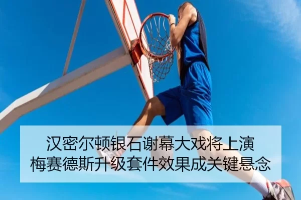 汉密尔顿银石谢幕大戏将上演 梅赛德斯升级套件效果成关键悬念