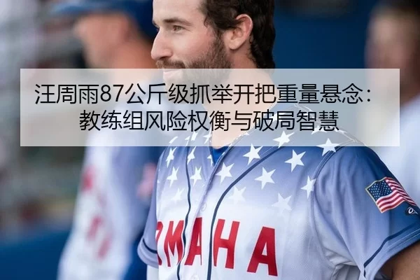 汪周雨87公斤级抓举开把重量悬念：教练组风险权衡与破局智慧